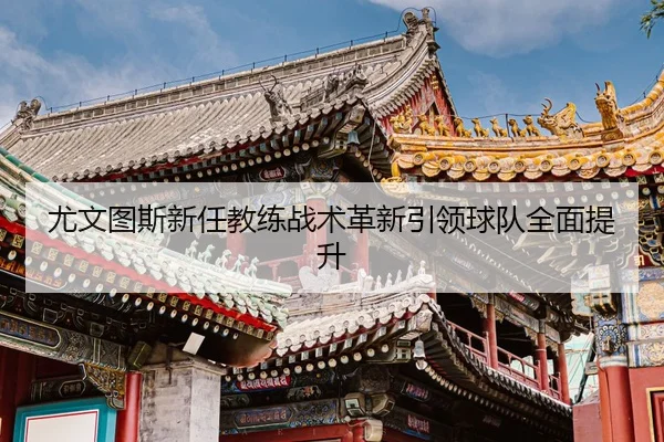 尤文图斯新任教练战术革新引领球队全面提升